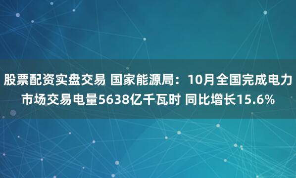 股票配资实盘交易 国家能源局：10月全国完成电力市场交易电量5638亿千瓦时 同比增长15.6%