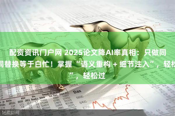 配资资讯门户网 2025论文降AI率真相：只做同义词替换等于白忙！掌握 “语义重构 + 细节注入”，轻松过