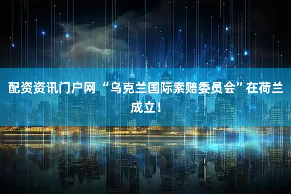 配资资讯门户网 “乌克兰国际索赔委员会”在荷兰成立！