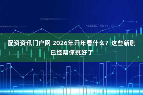 配资资讯门户网 2026年开年看什么？这些新剧已经帮你挑好了
