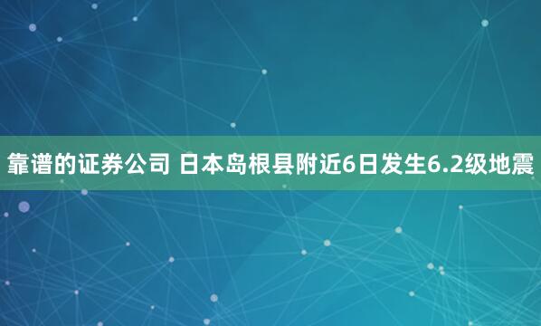 靠谱的证券公司 日本岛根县附近6日发生6.2级地震