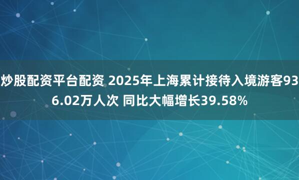 炒股配资平台配资 2025年上海累计接待入境游客936.02万人次 同比大幅增长39.58%