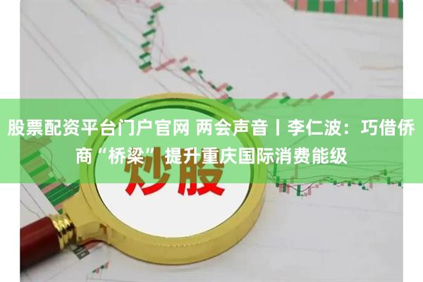 股票配资平台门户官网 两会声音丨李仁波：巧借侨商“桥梁” 提升重庆国际消费能级