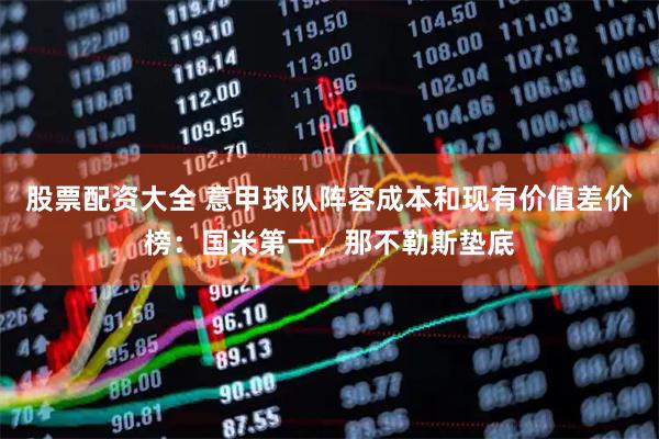 股票配资大全 意甲球队阵容成本和现有价值差价榜：国米第一，那不勒斯垫底