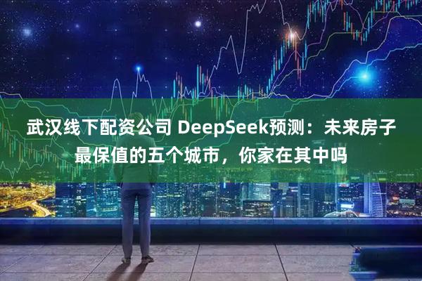 武汉线下配资公司 DeepSeek预测：未来房子最保值的五个城市，你家在其中吗