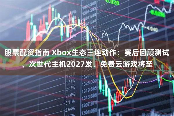股票配资指南 Xbox生态三连动作：赛后回顾测试、次世代主机2027发、免费云游戏将至