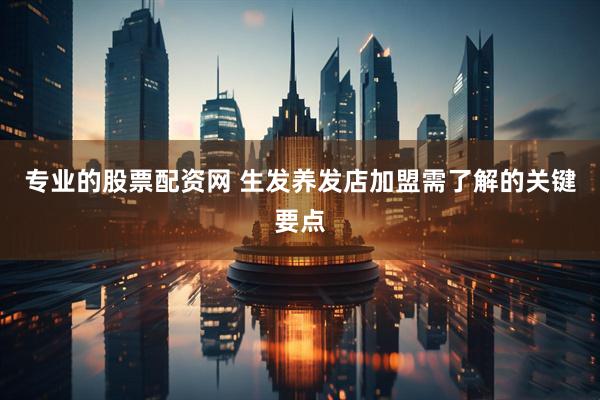 专业的股票配资网 生发养发店加盟需了解的关键要点