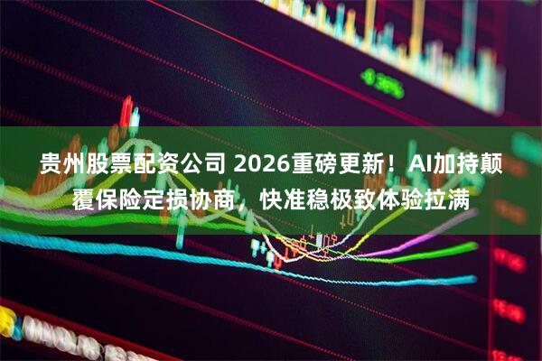 贵州股票配资公司 2026重磅更新！AI加持颠覆保险定损协商，快准稳极致体验拉满