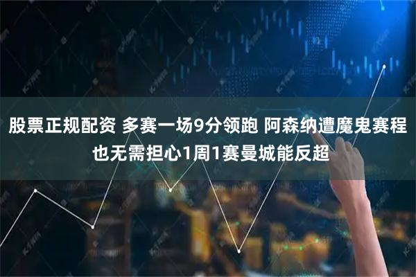 股票正规配资 多赛一场9分领跑 阿森纳遭魔鬼赛程 也无需担心1周1赛曼城能反超