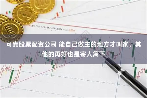 可靠股票配资公司 能自己做主的地方才叫家，其他的再好也是寄人篱下