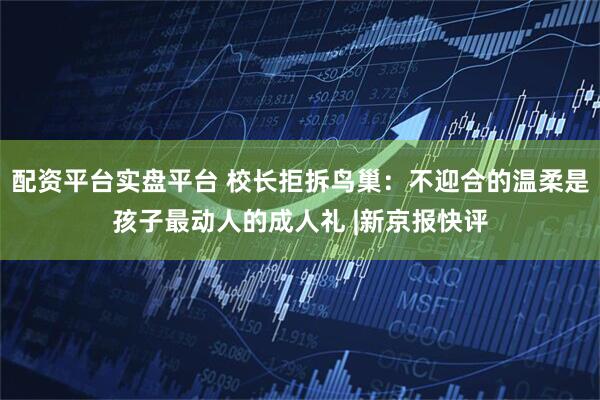 配资平台实盘平台 校长拒拆鸟巢：不迎合的温柔是孩子最动人的成人礼 |新京报快评