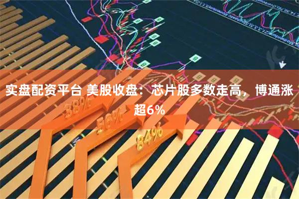 实盘配资平台 美股收盘：芯片股多数走高，博通涨超6%