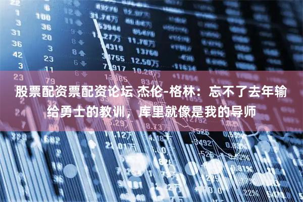 股票配资票配资论坛 杰伦-格林：忘不了去年输给勇士的教训，库里就像是我的导师