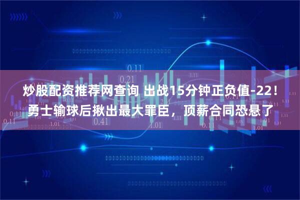 炒股配资推荐网查询 出战15分钟正负值-22！勇士输球后揪出最大罪臣，顶薪合同恐悬了