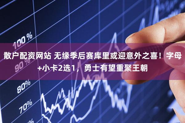 散户配资网站 无缘季后赛库里或迎意外之喜！字母+小卡2选1，勇士有望重聚王朝