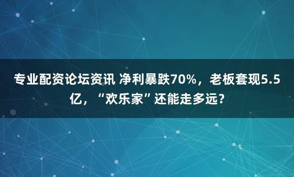 专业配资论坛资讯 净利暴跌70%，老板套现5.5亿，“欢乐家”还能走多远？