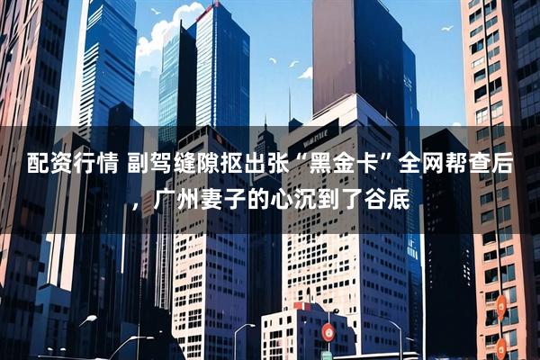 配资行情 副驾缝隙抠出张“黑金卡”全网帮查后，广州妻子的心沉到了谷底